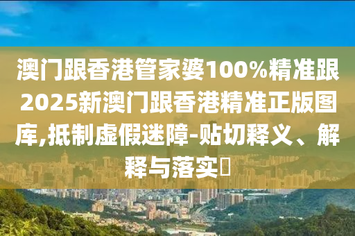 澳门跟香港管家婆100%精准跟2025新澳门跟香港精准正版图库,抵制虚假迷障-贴切释义、解释与落实​