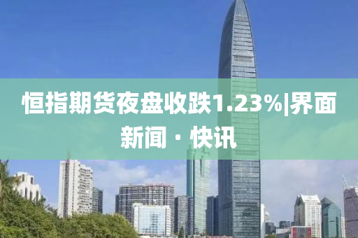 恒指期货夜盘收跌1.23%|界面新闻 · 快讯