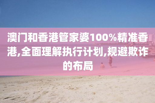 澳门和香港管家婆100%精准香港,全面理解执行计划,规避欺诈的布局