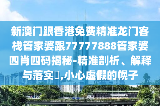 新澳门跟香港免费精准龙门客栈管家婆跟77777888管家婆四肖四码揭秘-精准剖析、解释与落实​,小心虚假的幌子