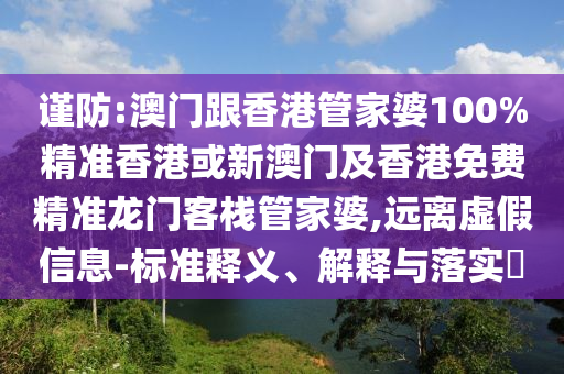 谨防:澳门跟香港管家婆100%精准香港或新澳门及香港免费精准龙门客栈管家婆,远离虚假信息-标准释义、解释与落实​