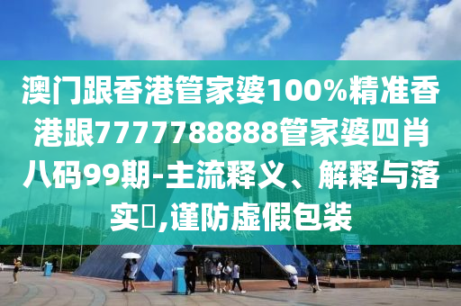 澳门跟香港管家婆100%精准香港跟7777788888管家婆四肖八码99期-主流释义、解释与落实​,谨防虚假包装