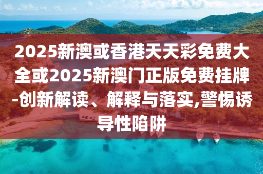 2025新澳或香港天天彩免费大全或2025新澳门正版免费挂牌-创新解读、解释与落实,警惕诱导性陷阱