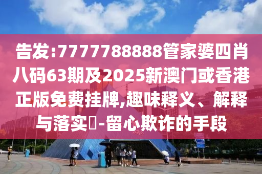 告发:7777788888管家婆四肖八码63期及2025新澳门或香港正版免费挂牌,趣味释义、解释与落实​-留心欺诈的手段