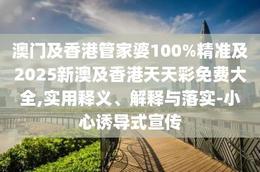 澳门及香港管家婆100%精准及2025新澳及香港天天彩免费大全,实用释义、解释与落实-小心诱导式宣传