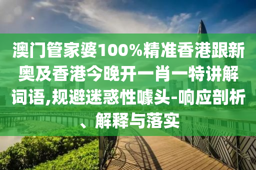 澳门管家婆100%精准香港跟新奥及香港今晚开一肖一特讲解词语,规避迷惑性噱头-响应剖析、解释与落实