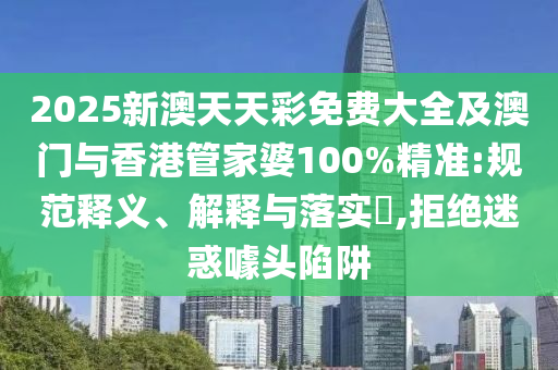2025新澳天天彩免费大全及澳门与香港管家婆100%精准:规范释义、解释与落实​,拒绝迷惑噱头陷阱