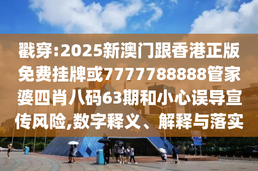 戳穿:2025新澳门跟香港正版免费挂牌或7777788888管家婆四肖八码63期和小心误导宣传风险,数字释义、解释与落实