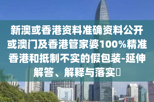 新澳或香港资料准确资料公开或澳门及香港管家婆100%精准香港和抵制不实的假包装-延伸解答、解释与落实​