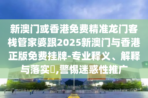 新澳门或香港免费精准龙门客栈管家婆跟2025新澳门与香港正版免费挂牌-专业释义、解释与落实​,警惕迷惑性推广