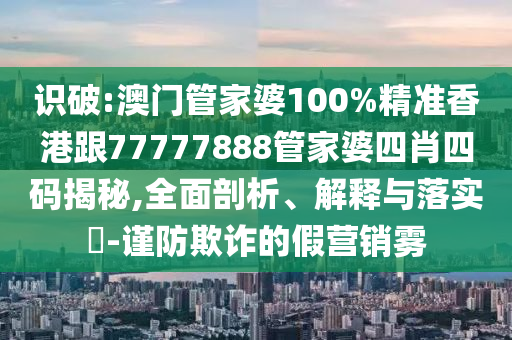 识破:澳门管家婆100%精准香港跟77777888管家婆四肖四码揭秘,全面剖析、解释与落实​-谨防欺诈的假营销雾