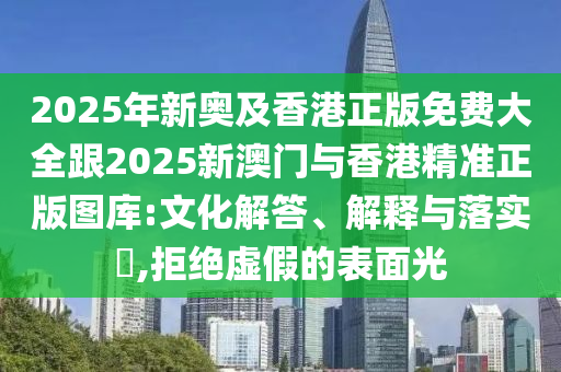 2025年新奥及香港正版免费大全跟2025新澳门与香港精准正版图库:文化解答、解释与落实​,拒绝虚假的表面光