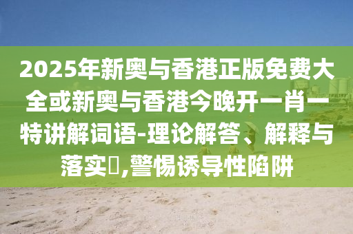 2025年新奥与香港正版免费大全或新奥与香港今晚开一肖一特讲解词语-理论解答、解释与落实​,警惕诱导性陷阱