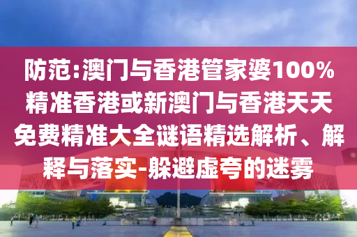 防范:澳门与香港管家婆100%精准香港或新澳门与香港天天免费精准大全谜语精选解析、解释与落实-躲避虚夸的迷雾