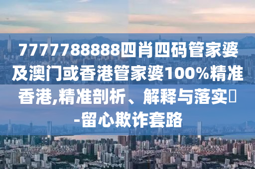 7777788888四肖四码管家婆及澳门或香港管家婆100%精准香港,精准剖析、解释与落实​-留心欺诈套路