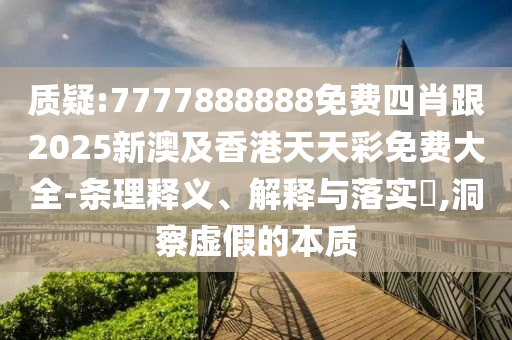 质疑:7777888888免费四肖跟2025新澳及香港天天彩免费大全-条理释义、解释与落实​,洞察虚假的本质