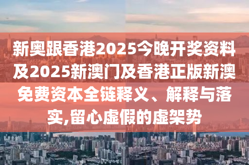 新奥跟香港2025今晚开奖资料及2025新澳门及香港正版新澳免费资本全链释义、解释与落实,留心虚假的虚架势