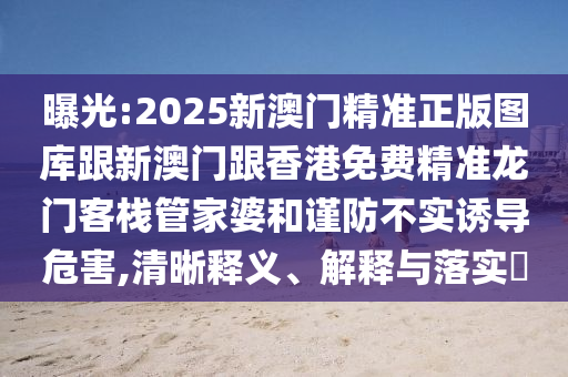 曝光:2025新澳门精准正版图库跟新澳门跟香港免费精准龙门客栈管家婆和谨防不实诱导危害,清晰释义、解释与落实​