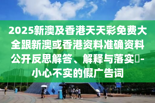 2025新澳及香港天天彩免费大全跟新澳或香港资料准确资料公开反思解答、解释与落实​-小心不实的假广告词