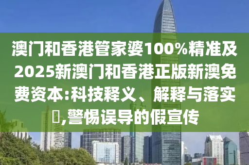 澳门和香港管家婆100%精准及2025新澳门和香港正版新澳免费资本:科技释义、解释与落实​,警惕误导的假宣传