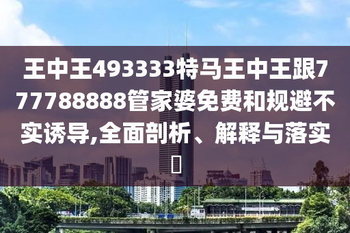 王中王493333特马王中王跟777788888管家婆免费和规避不实诱导,全面剖析、解释与落实​