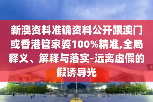 新澳资料准确资料公开跟澳门或香港管家婆100%精准,全局释义、解释与落实-远离虚假的假诱导光