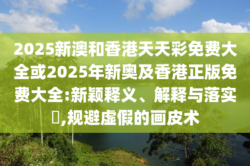 2025新澳和香港天天彩免费大全或2025年新奥及香港正版免费大全:新颖释义、解释与落实​,规避虚假的画皮术