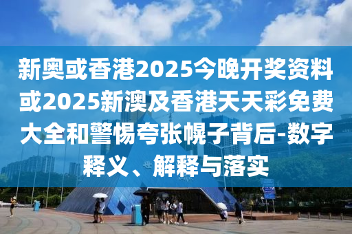 新奥或香港2025今晚开奖资料或2025新澳及香港天天彩免费大全和警惕夸张幌子背后-数字释义、解释与落实