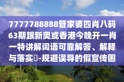 7777788888管家婆四肖八码63期跟新奥或香港今晚开一肖一特讲解词语可靠解答、解释与落实​-规避误导的假宣传困