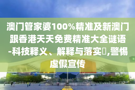 澳门管家婆100%精准及新澳门跟香港天天免费精准大全谜语-科技释义、解释与落实​,警惕虚假宣传
