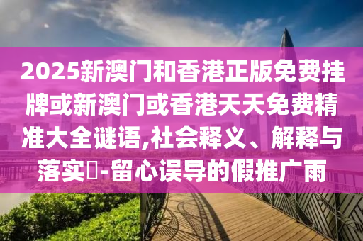 2025新澳门和香港正版免费挂牌或新澳门或香港天天免费精准大全谜语,社会释义、解释与落实​-留心误导的假推广雨