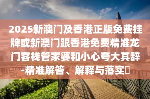 2025新澳门及香港正版免费挂牌或新澳门跟香港免费精准龙门客栈管家婆和小心夸大其辞-精准解答、解释与落实​