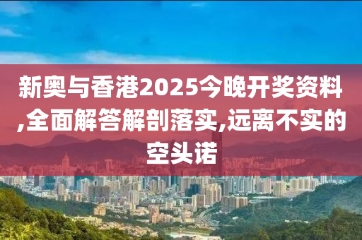 新奥与香港2025今晚开奖资山东水清源环保科技有限公司料,全面解答解剖落实,远离不实的空头诺