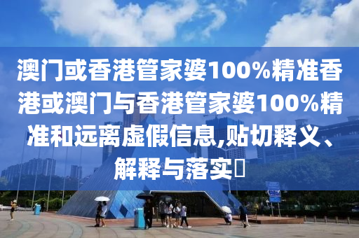 澳门或香港管家婆100%精准香港或澳门与香港管家婆100%精准和远离虚假信息,贴切释义、解释与落实​