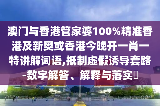 澳门与香港管家婆100%精准香港及新奥或香港今晚开一肖一特讲解词语,抵制虚假诱导套路-数字解答、解释与落实​