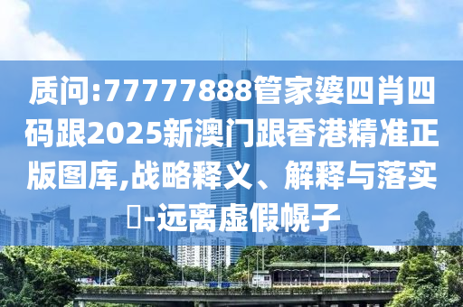 质问:77777888管家婆四肖四码跟2025新澳门跟香港精准正版图库,战略释义、解释与落实​-远离虚假幌子