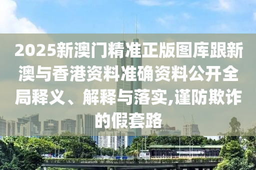 2025新澳门精准正版图库跟新澳与香港资料准确资料公开全局释义、解释与落实,谨防欺诈的假套路