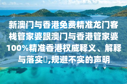 新澳门与香港免费精准龙门客栈管家婆跟澳门与香港管家婆100%精准香港权威释义、解释与落实​,规避不实的声明