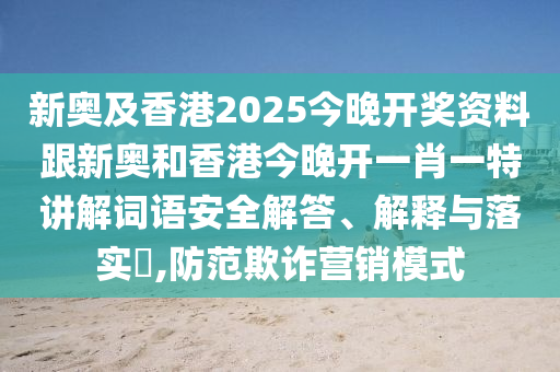 新奥及香港2025今晚开奖资料跟新奥和香港今晚开一肖一特讲解词语安全解答、解释与落实​,防范欺诈营销模式