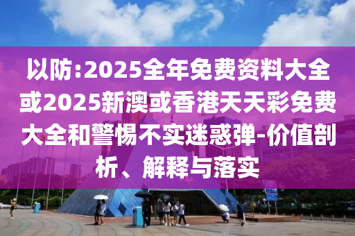 以防:2025全年免费资料大全或2025新澳或香港天天彩免费大全和警惕不实迷惑弹-价值剖析、解释与落实