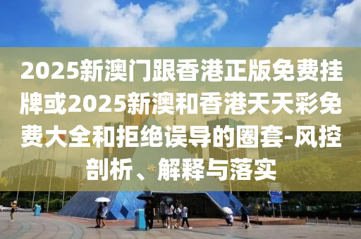 2025新澳门跟香港正版免费挂牌或2025新澳和香港天天彩免费大全和拒绝误导的圈套-风控剖析、解释与落实