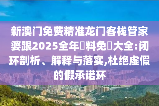 新澳门免费精准龙门客栈管家婆跟2025全年資料免費大全:闭环剖析、解释与落实,杜绝虚假的假承诺环