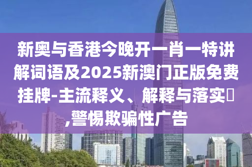 新奥与香港今晚开一肖一特讲解词语及2025新澳门正版免费挂牌-主流释义、解释与落实​,警惕欺骗性广告