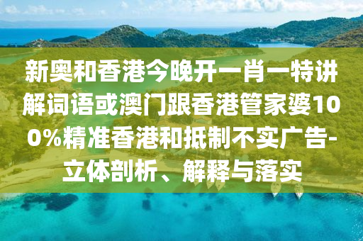 新奥和香港今晚开一肖一特讲解词语或澳门跟香港管家婆100%精准香港和抵制不实广告-立体剖析、解释与落实