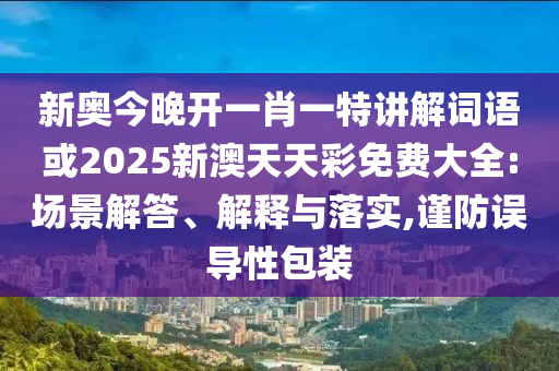 新奥今晚开一肖一特讲解词语或2025新澳天天彩免费大全:场景解答、解释与落实,谨防误导性包装