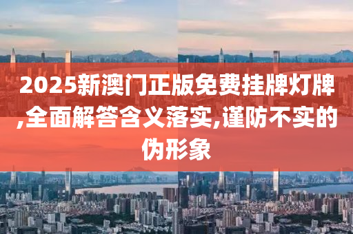 2025新澳门正版免费挂牌灯牌,全面解答含义落实,谨防不实的伪形象山东水清源环保科技有限公司