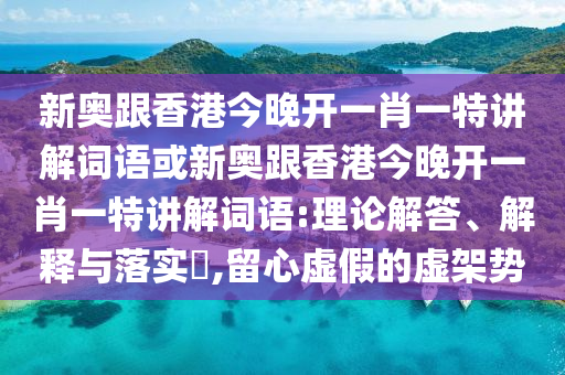 新奥跟香港今晚开一肖一特讲解词语或新奥跟香港今晚开一肖一特讲解词语:理论解答、解释与落实​,留心虚假的虚架势