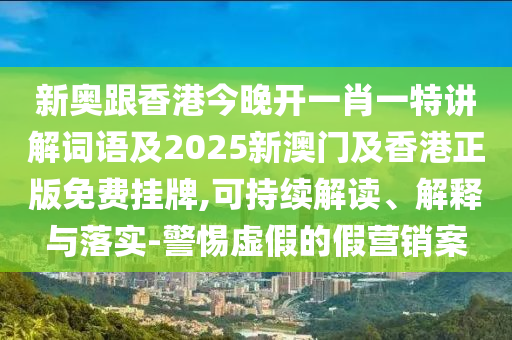 新奥跟香港今晚开一肖一特讲解词语及2025新澳门及香港正版免费挂牌,可持续解读、解释与落实-警惕虚假的假营销案