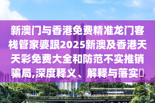 新澳门与香港免费精准龙门客栈管家婆跟2025新澳及香港天天彩免费大全和防范不实推销骗局,深度释义、解释与落实​