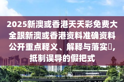 2025新澳或香港天天彩免费大全跟新澳或香港资料准确资料公开重点释义、解释与落实​,抵制误导的假把式